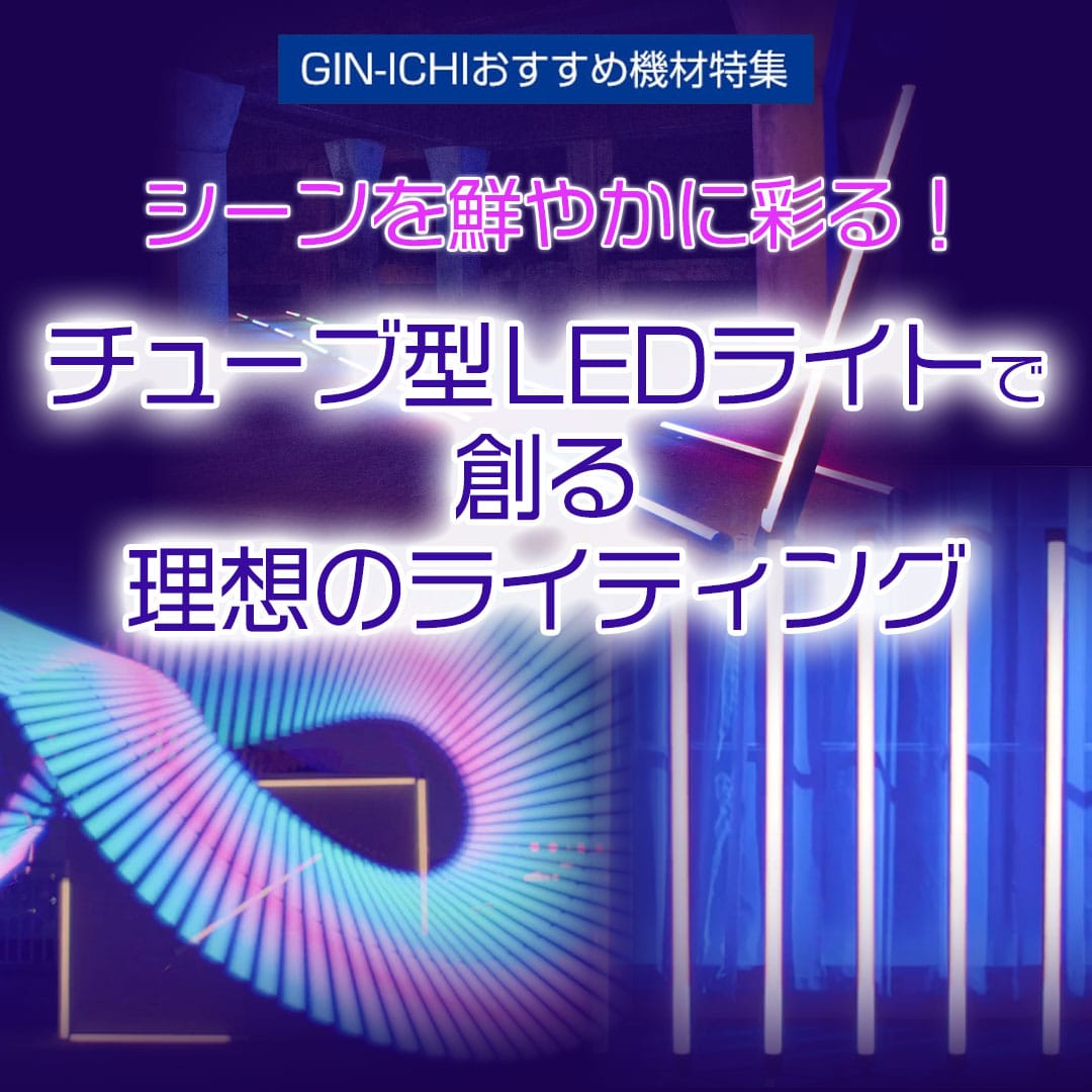 【GIN-ICHIおすすめ機材特集】シーンを鮮やかに彩る！『チューブ型LEDライト』で創る理想のライティング